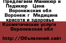 Предлагаем!Маникюр и Педикюр › Цена ­ 700 - Воронежская обл., Воронеж г. Медицина, красота и здоровье » Косметические услуги   . Воронежская обл.